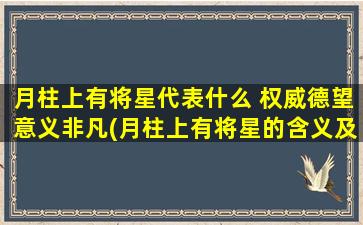 月柱上有将星代表什么 权威德望意义非凡(月柱上有将星的含义及作用，权威德望象征的惊人影响力)